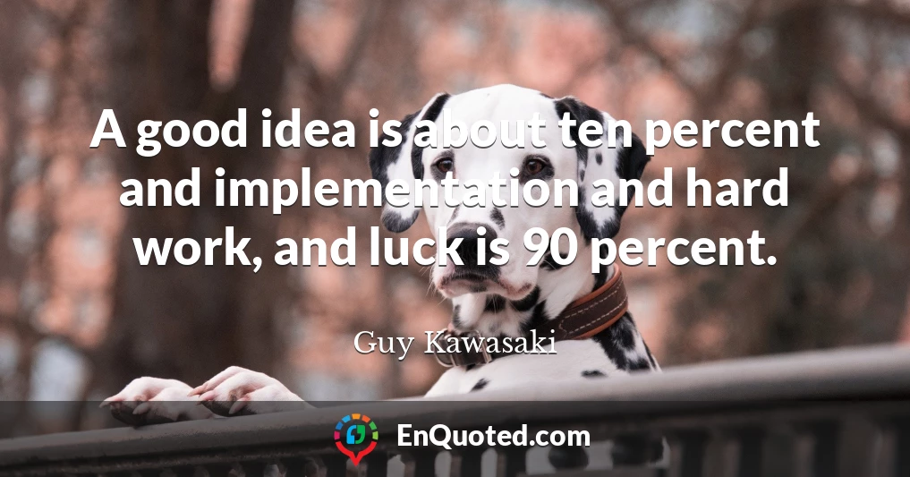 A good idea is about ten percent and implementation and hard work, and luck is 90 percent.