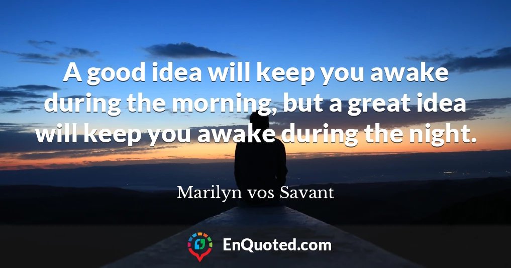A good idea will keep you awake during the morning, but a great idea will keep you awake during the night.