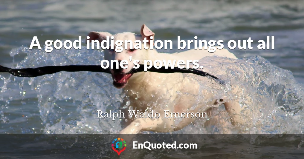A good indignation brings out all one's powers.