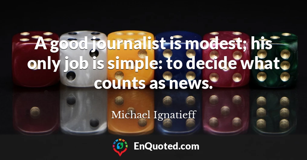 A good journalist is modest; his only job is simple: to decide what counts as news.