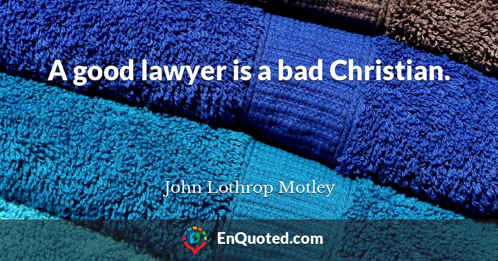 A good lawyer is a bad Christian.