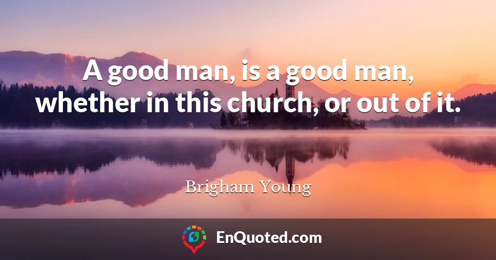 A good man, is a good man, whether in this church, or out of it.