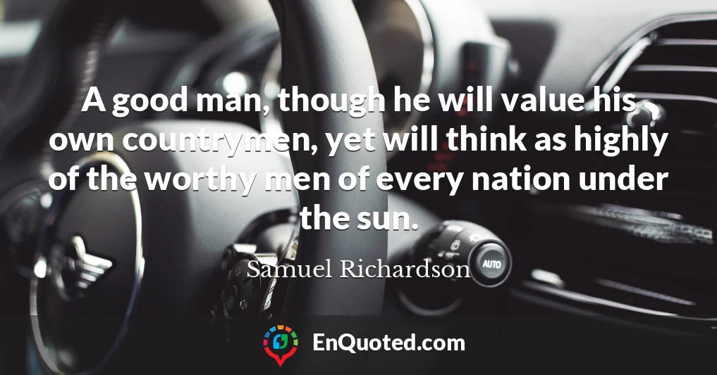 A good man, though he will value his own countrymen, yet will think as highly of the worthy men of every nation under the sun.