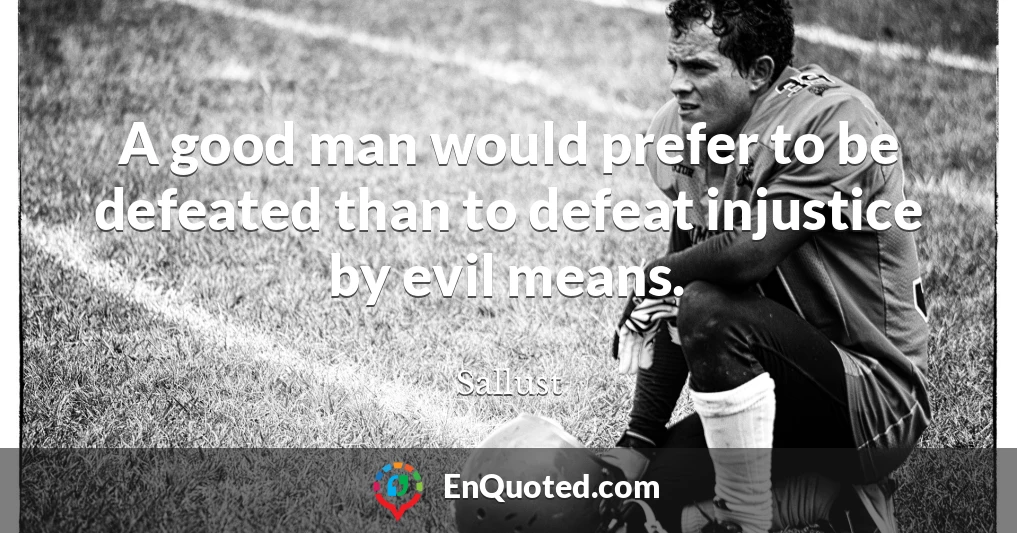 A good man would prefer to be defeated than to defeat injustice by evil means.