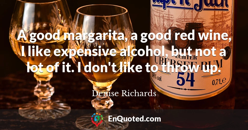 A good margarita, a good red wine, I like expensive alcohol, but not a lot of it. I don't like to throw up.