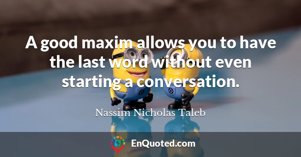 A good maxim allows you to have the last word without even starting a conversation.