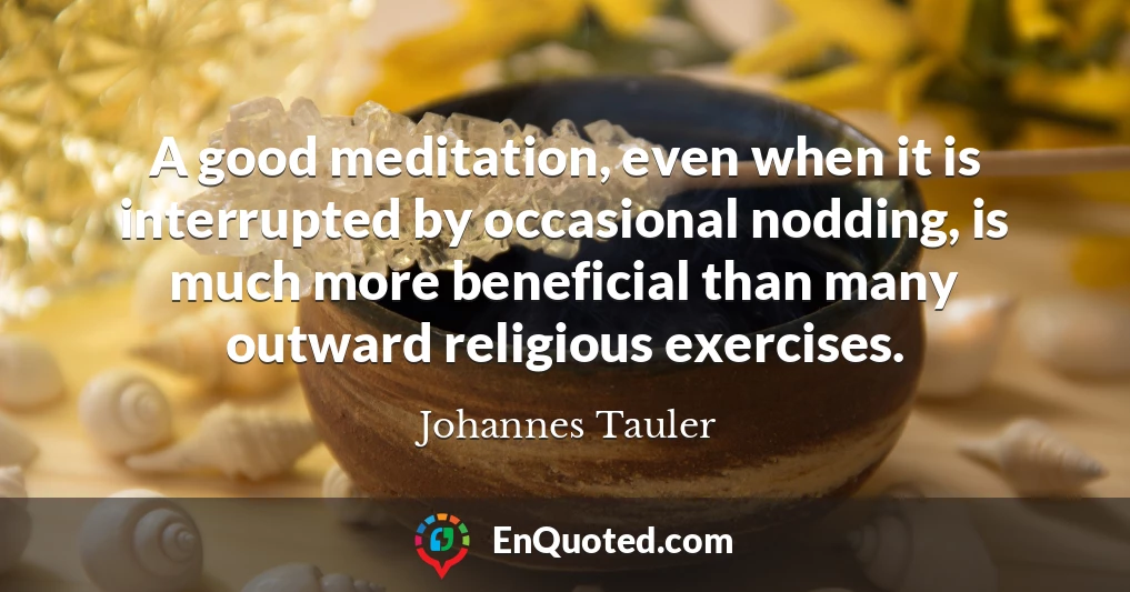 A good meditation, even when it is interrupted by occasional nodding, is much more beneficial than many outward religious exercises.