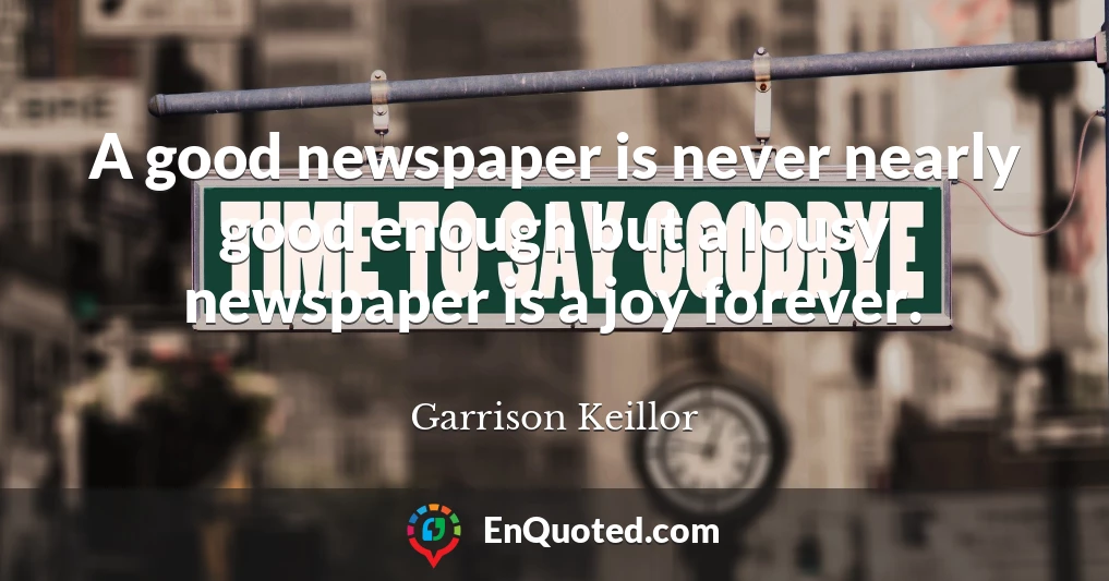 A good newspaper is never nearly good enough but a lousy newspaper is a joy forever.