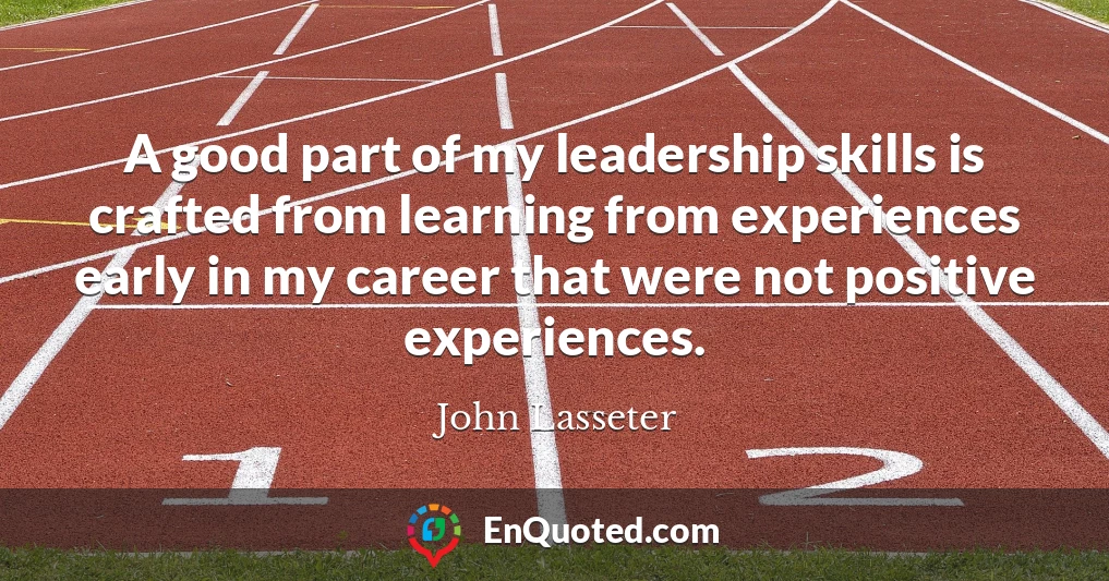 A good part of my leadership skills is crafted from learning from experiences early in my career that were not positive experiences.