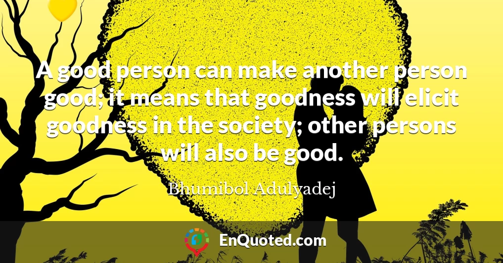 A good person can make another person good; it means that goodness will elicit goodness in the society; other persons will also be good.