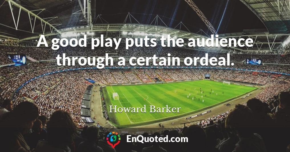 A good play puts the audience through a certain ordeal.