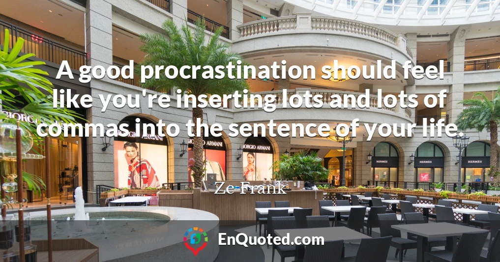 A good procrastination should feel like you're inserting lots and lots of commas into the sentence of your life.