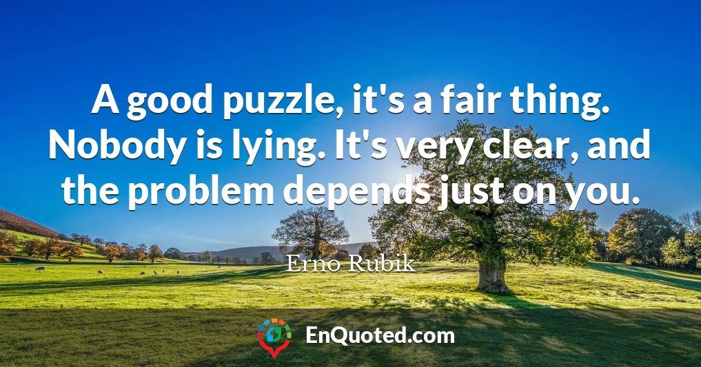 A good puzzle, it's a fair thing. Nobody is lying. It's very clear, and the problem depends just on you.