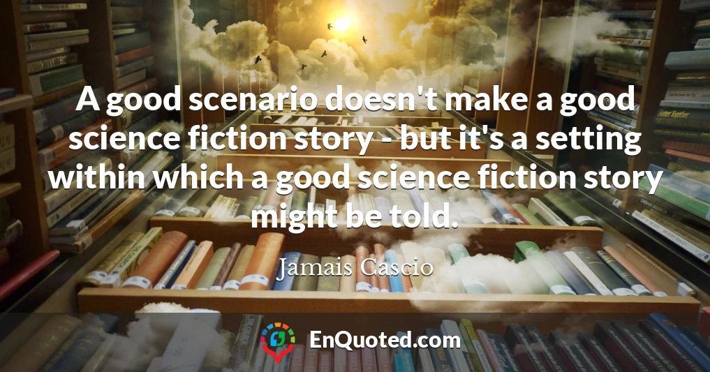 A good scenario doesn't make a good science fiction story - but it's a setting within which a good science fiction story might be told.