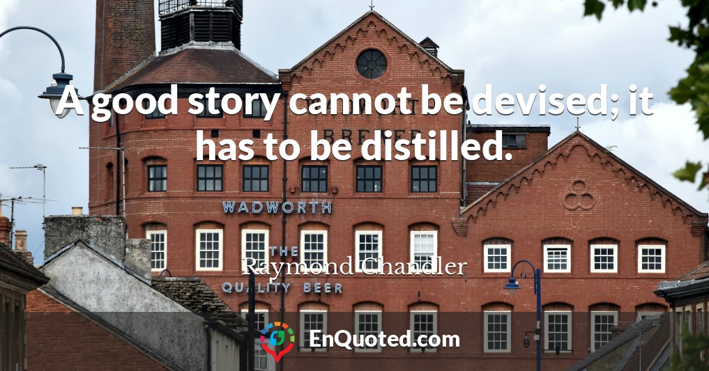 A good story cannot be devised; it has to be distilled.