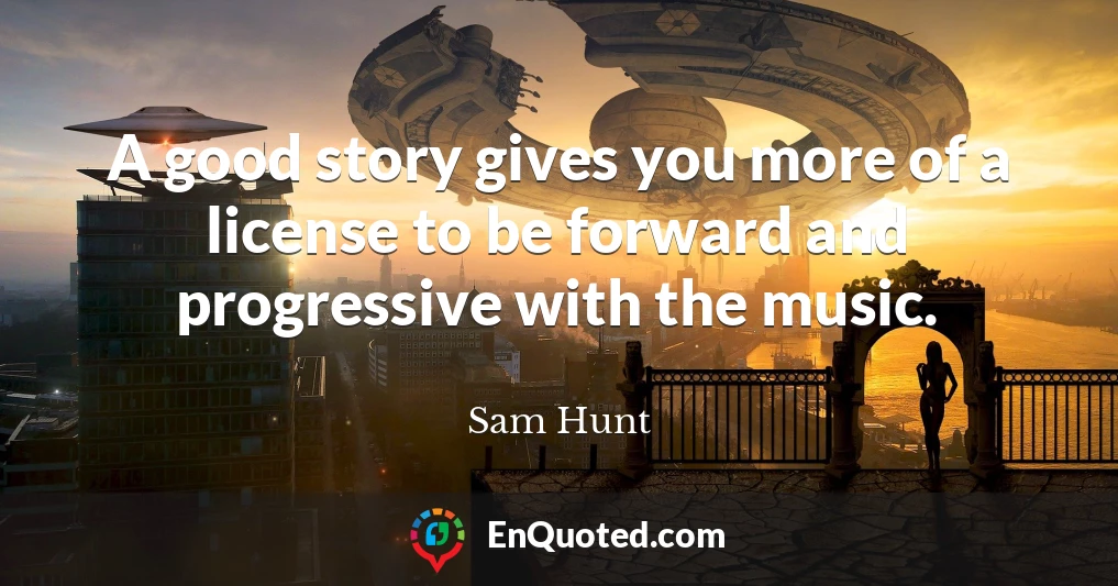 A good story gives you more of a license to be forward and progressive with the music.
