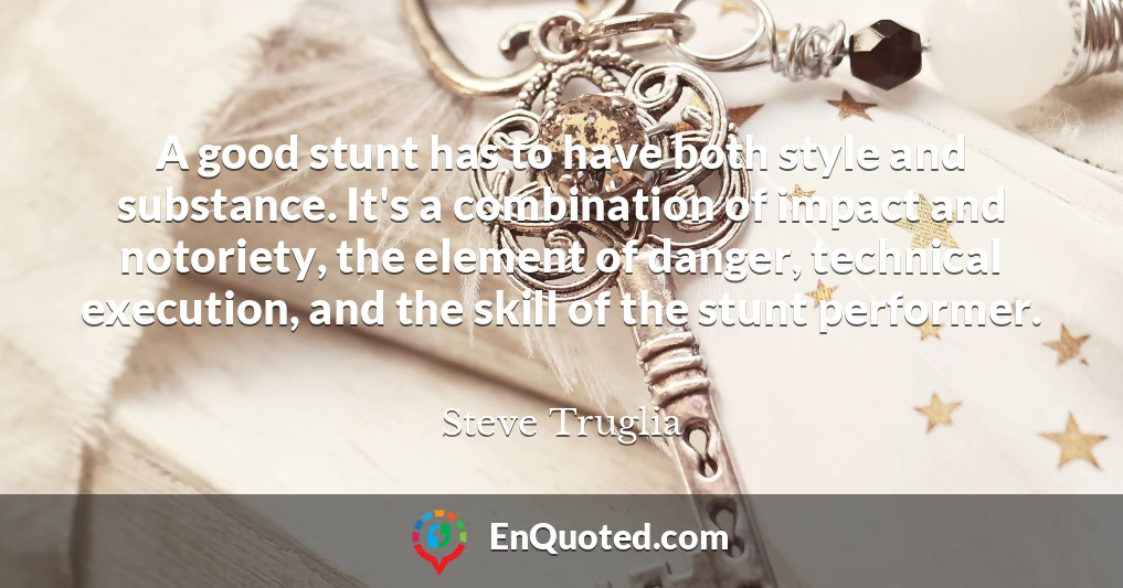 A good stunt has to have both style and substance. It's a combination of impact and notoriety, the element of danger, technical execution, and the skill of the stunt performer.