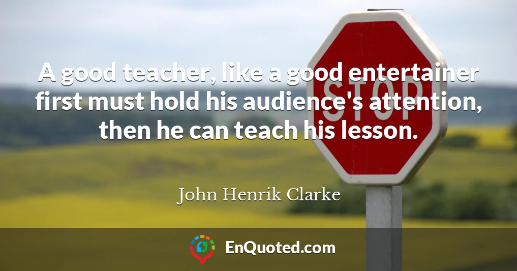 A good teacher, like a good entertainer first must hold his audience's attention, then he can teach his lesson.
