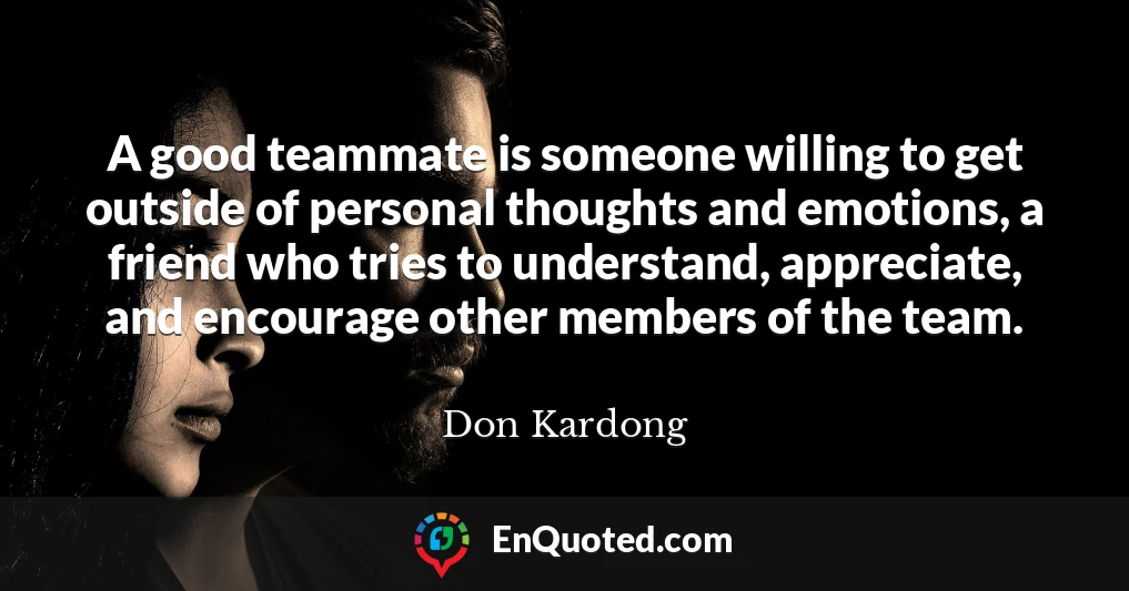 A good teammate is someone willing to get outside of personal thoughts and emotions, a friend who tries to understand, appreciate, and encourage other members of the team.