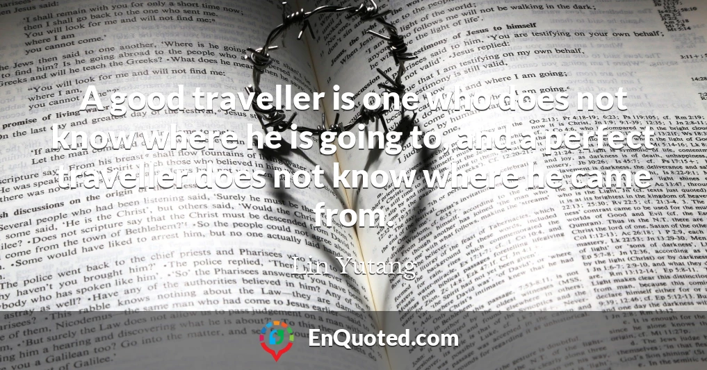 A good traveller is one who does not know where he is going to, and a perfect traveller does not know where he came from.