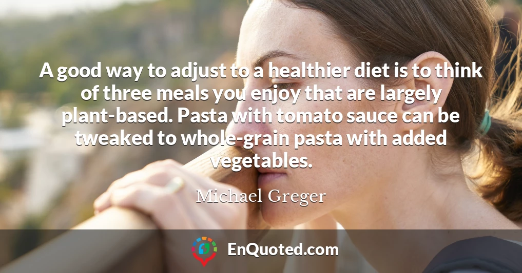 A good way to adjust to a healthier diet is to think of three meals you enjoy that are largely plant-based. Pasta with tomato sauce can be tweaked to whole-grain pasta with added vegetables.