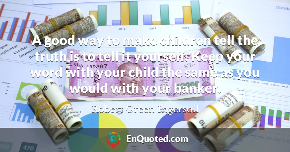 A good way to make children tell the truth is to tell it yourself. Keep your word with your child the same as you would with your banker.