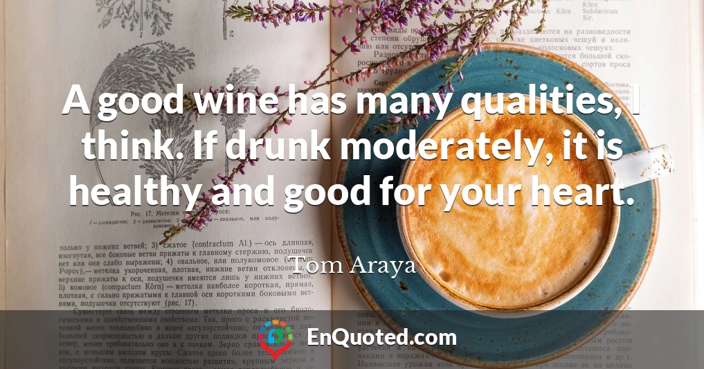 A good wine has many qualities, I think. If drunk moderately, it is healthy and good for your heart.