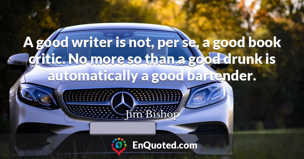 A good writer is not, per se, a good book critic. No more so than a good drunk is automatically a good bartender.