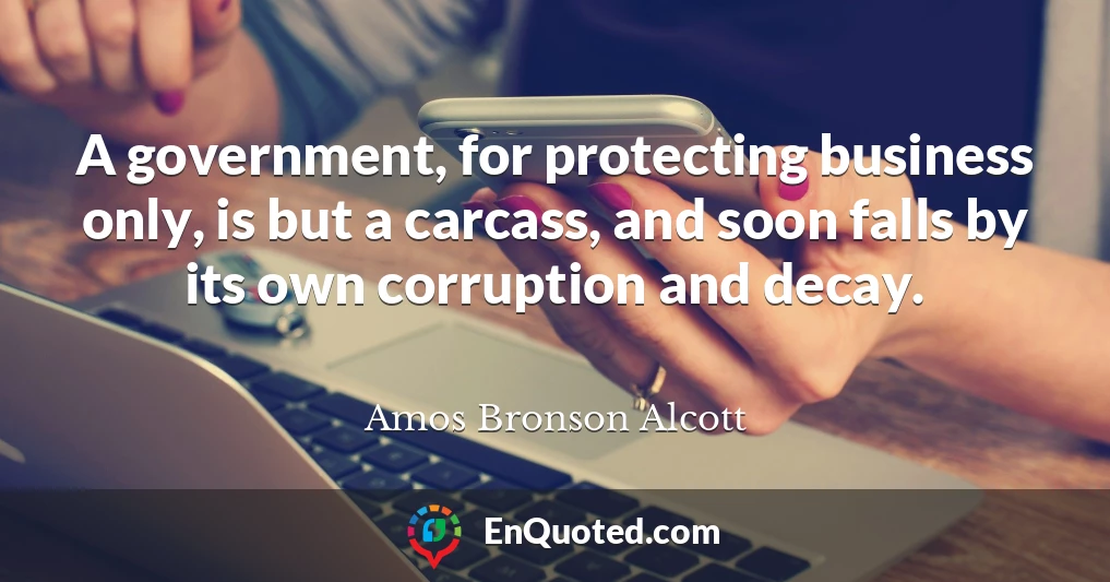 A government, for protecting business only, is but a carcass, and soon falls by its own corruption and decay.