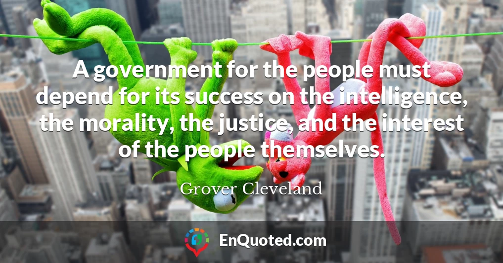 A government for the people must depend for its success on the intelligence, the morality, the justice, and the interest of the people themselves.