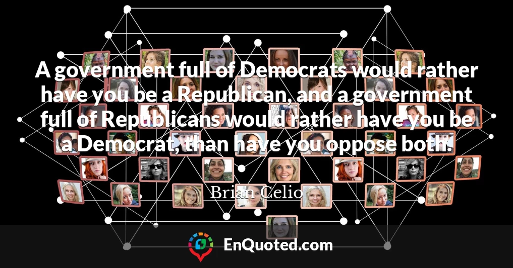 A government full of Democrats would rather have you be a Republican, and a government full of Republicans would rather have you be a Democrat, than have you oppose both.