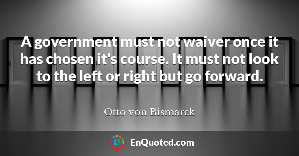 A government must not waiver once it has chosen it's course. It must not look to the left or right but go forward.