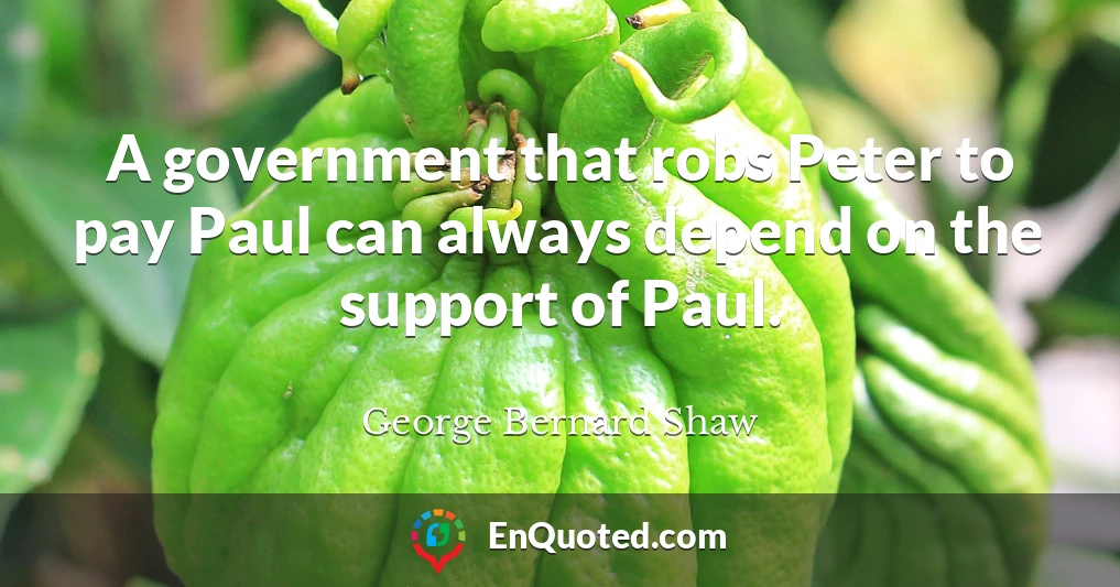 A government that robs Peter to pay Paul can always depend on the support of Paul.