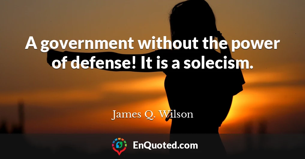 A government without the power of defense! It is a solecism.