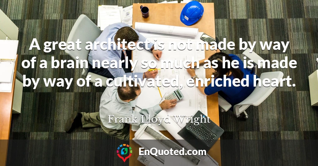 A great architect is not made by way of a brain nearly so much as he is made by way of a cultivated, enriched heart.