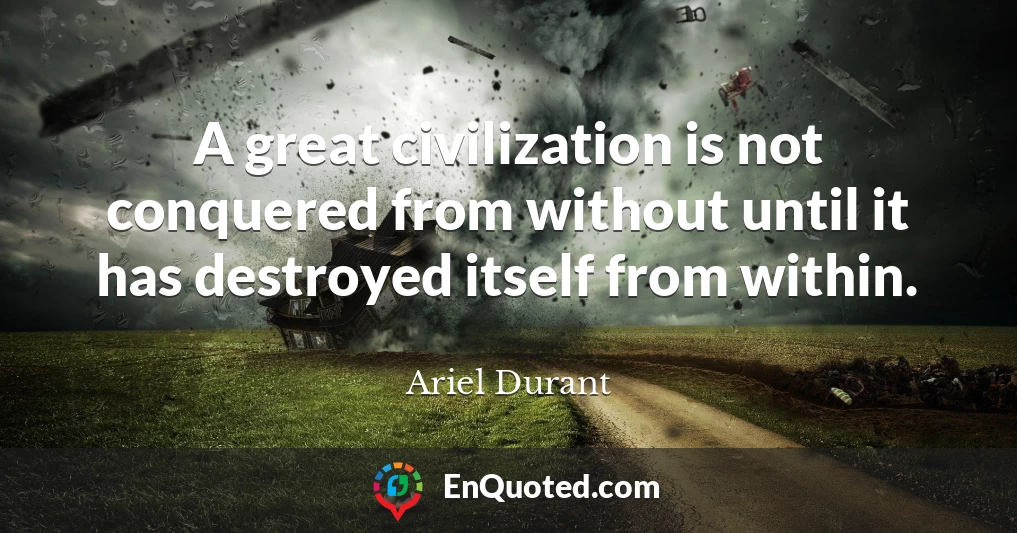 A great civilization is not conquered from without until it has destroyed itself from within.