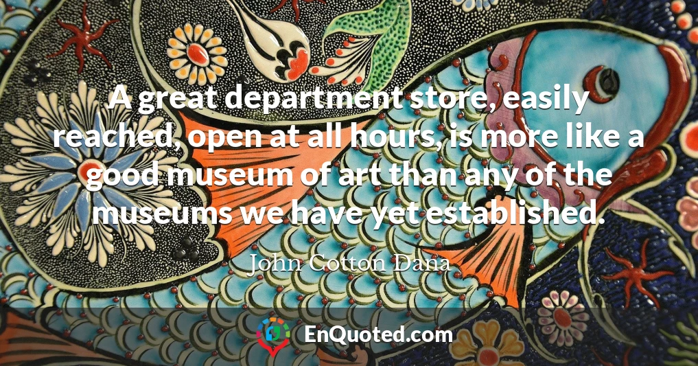 A great department store, easily reached, open at all hours, is more like a good museum of art than any of the museums we have yet established.