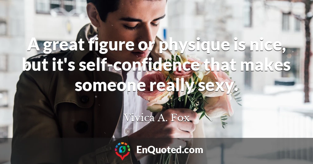 A great figure or physique is nice, but it's self-confidence that makes someone really sexy.