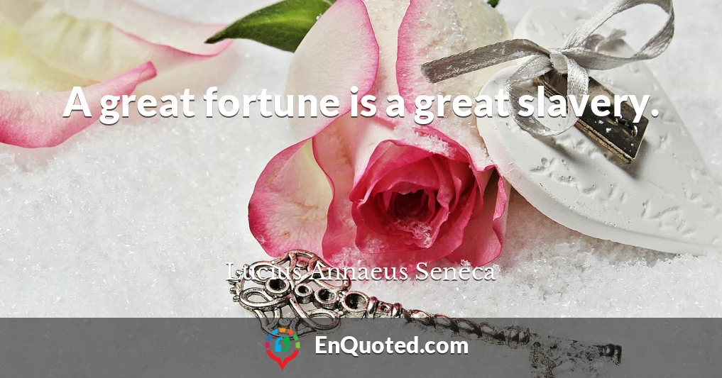 A great fortune is a great slavery.