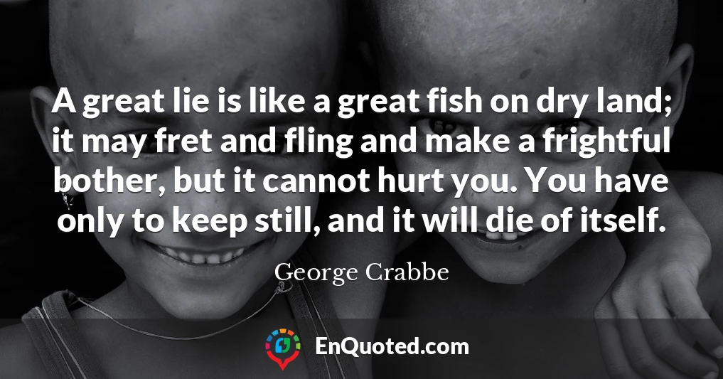A great lie is like a great fish on dry land; it may fret and fling and make a frightful bother, but it cannot hurt you. You have only to keep still, and it will die of itself.