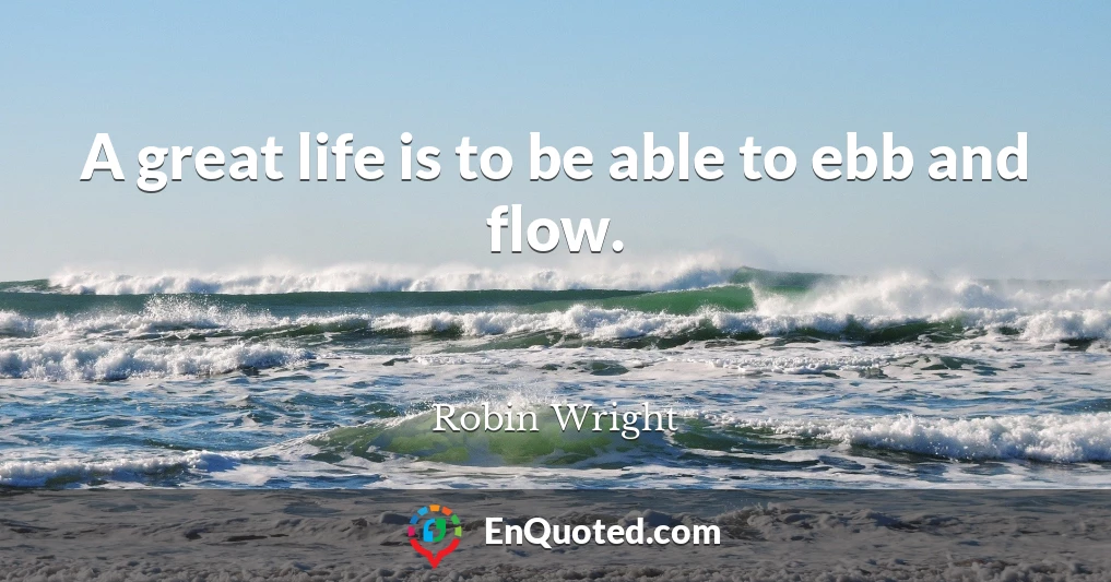 A great life is to be able to ebb and flow.
