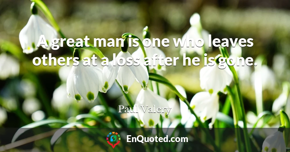 A great man is one who leaves others at a loss after he is gone.