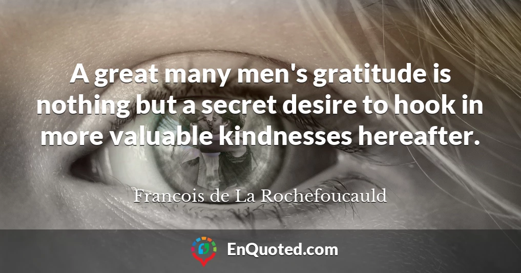 A great many men's gratitude is nothing but a secret desire to hook in more valuable kindnesses hereafter.