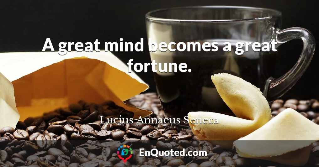 A great mind becomes a great fortune.