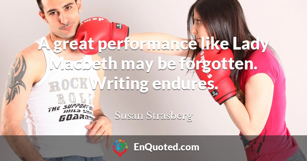 A great performance like Lady Macbeth may be forgotten. Writing endures.