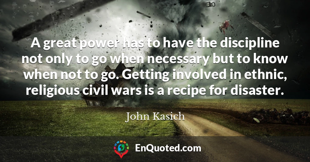 A great power has to have the discipline not only to go when necessary but to know when not to go. Getting involved in ethnic, religious civil wars is a recipe for disaster.
