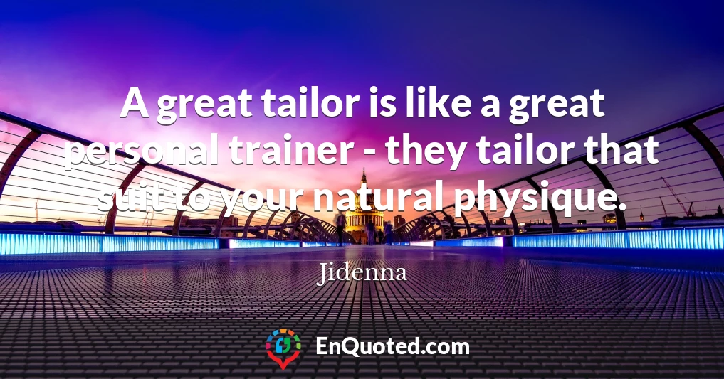 A great tailor is like a great personal trainer - they tailor that suit to your natural physique.