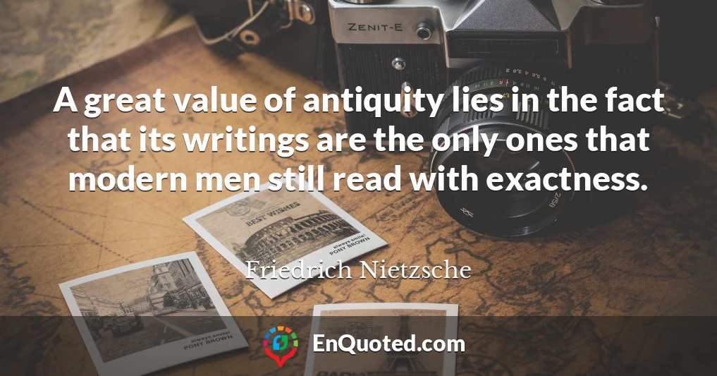 A great value of antiquity lies in the fact that its writings are the only ones that modern men still read with exactness.