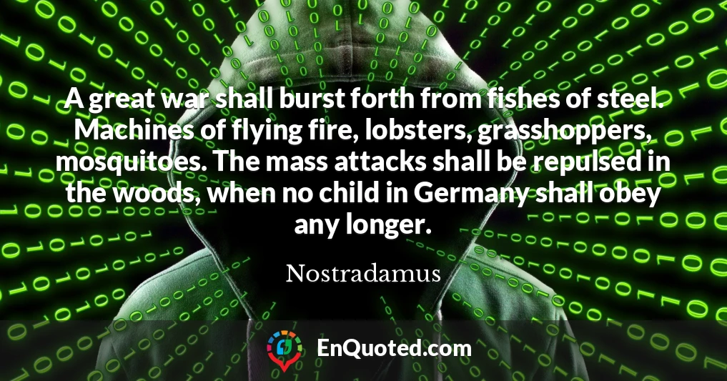A great war shall burst forth from fishes of steel. Machines of flying fire, lobsters, grasshoppers, mosquitoes. The mass attacks shall be repulsed in the woods, when no child in Germany shall obey any longer.