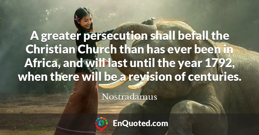 A greater persecution shall befall the Christian Church than has ever been in Africa, and will last until the year 1792, when there will be a revision of centuries.
